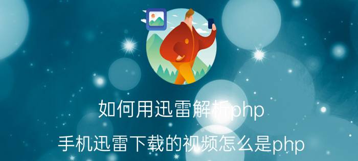 如何用迅雷解析php 手机迅雷下载的视频怎么是php？